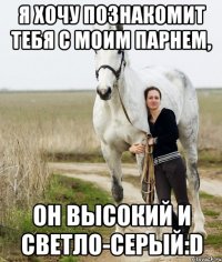 я хочу познакомит тебя с моим парнем, он высокий и светло-серый:d