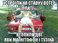 устроїли на ставку вотер паті втопили дві яви.магнітофон і тузіка
