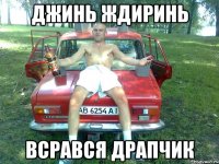джинь ждиринь всрався драпчик