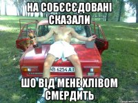 на собєсєдовані сказали шо від мене хлівом смердить