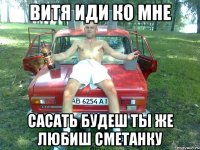 витя иди ко мне сасать будеш ты же любиш сметанку