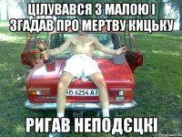цілувався з малою і згадав про мертву кицьку ригав неподєцкі