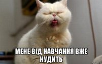  мене від навчання вже нудить