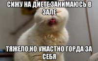 сижу на диете,занимаюсь в зале тяжело,но ужастно горда за себя