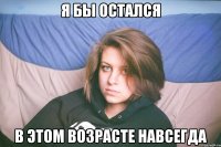 я бы остался в этом возрасте навсегда