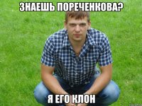 знаешь пореченкова? я его клон