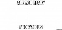 are you ready anonymous