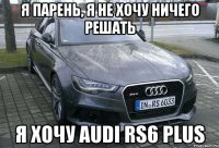 я парень, я не хочу ничего решать я хочу audi rs6 plus