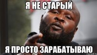я не старый я просто зарабатываю