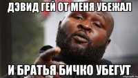 дэвид гей от меня убежал и братья бичко убегут