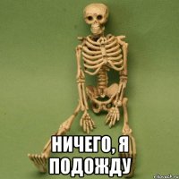  ничего, я подожду