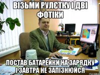 візьми рулєтку і дві фотіки постав батарейки на зарядку і завтра не запізнюйся