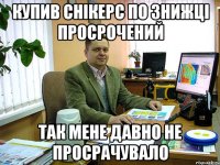 купив снікерс по знижці просрочений так мене давно не просрачувало