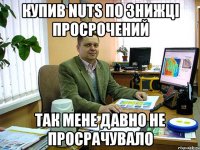 купив nuts по знижці просрочений так мене давно не просрачувало