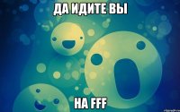 да идите вы на fff