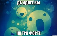 да идите вы на три форте