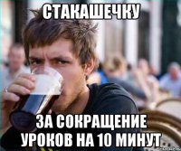 стакашечку за сокращение уроков на 10 минут