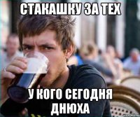 стакашку за тех у кого сегодня днюха