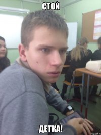 стой детка!