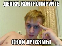 девки, контролируйте свои аргазмы