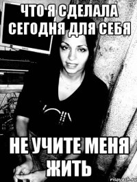 что я сделала сегодня для себя не учите меня жить