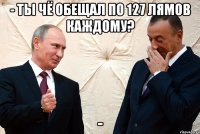 - ты чё обещал по 127 лямов каждому? -