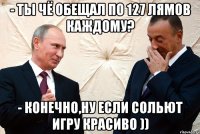- ты чё обещал по 127 лямов каждому? - конечно,ну если сольют игру красиво ))