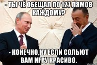 - ты чё обещал по 127 лямов каждому? - конечно,ну если сольют вам игру красиво.
