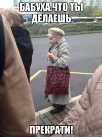 бабуха,что ты делаешь прекрати!