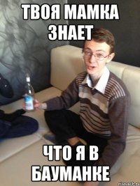 твоя мамка знает что я в бауманке