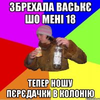 збрехала васькє шо мені 18 тепер ношу пєрєдачки в колонію