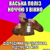 васька поліз ноччю у вікно дід подумав шо чупакабра, підстрелив його