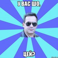 у вас шо, цей?