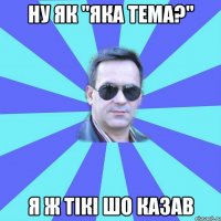 ну як "яка тема?" я ж тікі шо казав