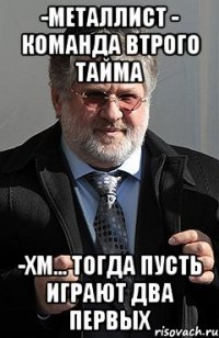 -металлист - команда втрого тайма -хм... тогда пусть играют два первых