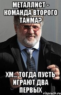 металлист - команда второго тайма? хм... тогда пусть играют два первых