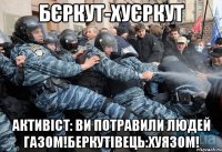 бєркут-хуєркут активіст: ви потравили людей газом!беркутівець:хуязом!