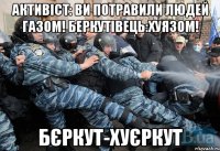 активіст: ви потравили людей газом! беркутівець:хуязом! бєркут-хуєркут