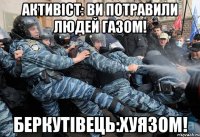 активіст: ви потравили людей газом! беркутівець:хуязом!