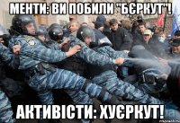 менти: ви побили "бєркут"! активісти: хуєркут!