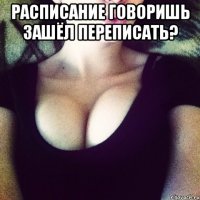 расписание говоришь зашёл переписать? 