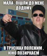 мала , пішли до мене додому в трусіках полежим , кіно позиркаєм