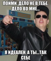 пойми, дело не в тебе, дело во мне... я идеален, а ты...так себе