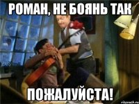 роман, не боянь так пожалуйста!