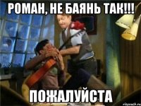 роман, не баянь так!!! пожалуйста