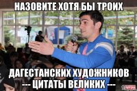 назовите хотя бы троих дагестанских художников --- цитаты великих ---
