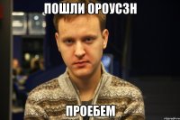 пошли ороусзн проебем