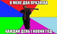 в мене два празніка каждий день і новий год