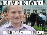 поставил 50 рублей- выйграю 120000 тысяч!