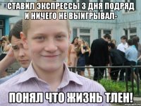 ставил экспрессы 3 дня подряд и ничего не выигрывал- понял что жизнь тлен!